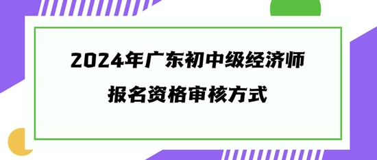 2024年广东初中级经济师报名资格审核方式