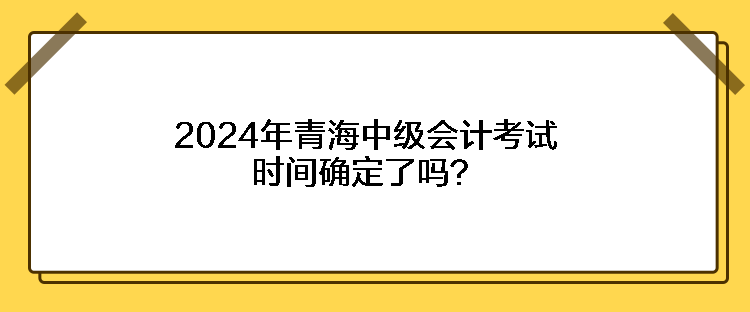 2024年青海中级会计考试时间确定了吗？