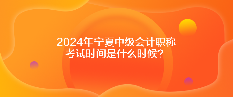 2024年宁夏中级会计职称考试时间是什么时候？