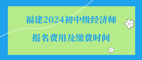 福建2024初中级经济师报名费用及缴费时间