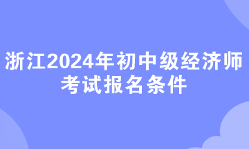 浙江2024年初中级经济师考试报名条件