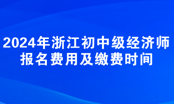 2024年浙江初中级经济师报名费用及缴费时间