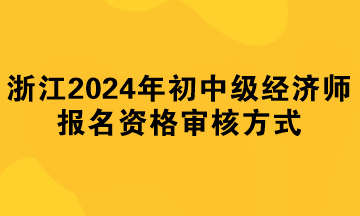 浙江2024年初中级经济师报名资格审核方式