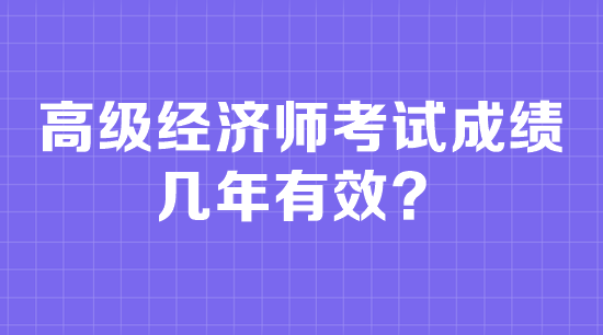 高级经济师考试成绩几年有效？