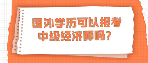 国外学历可以报考中级经济师吗？学信网查不到怎么办？