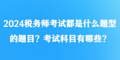 2024税务师考试都是什么题型的题目？考试科目有哪些？