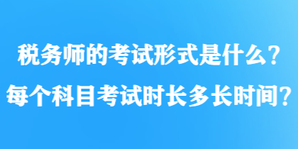 税务师的考试形式是什么？每个科目考试时长多长时间？