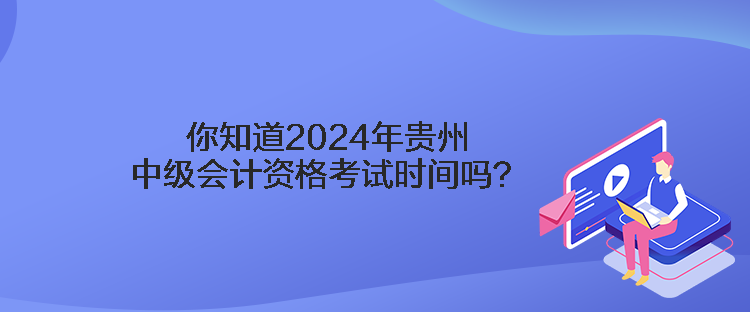 你知道2024年贵州中级会计资格考试时间吗？