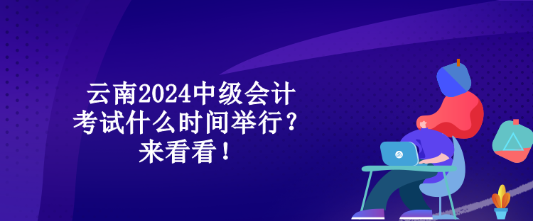 云南2024中级会计考试什么时间举行？来看看！