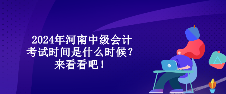 2024年河南中级会计考试时间是什么时候？来看看吧！