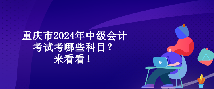 重庆市2024年中级会计考试考哪些科目？来看看！