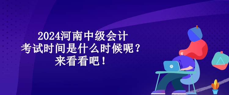 2024河南中级会计考试时间是什么时候呢？来看看吧！