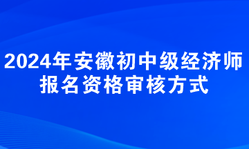 2024年安徽初中级经济师报名资格审核方式