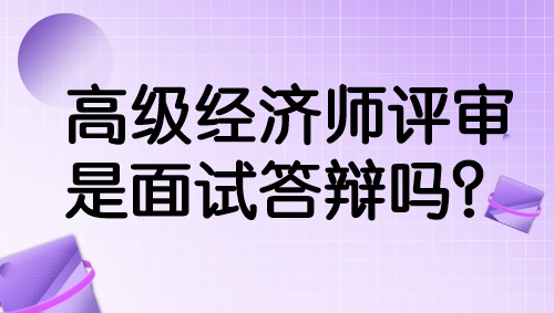 高级经济师评审是面试答辩吗？