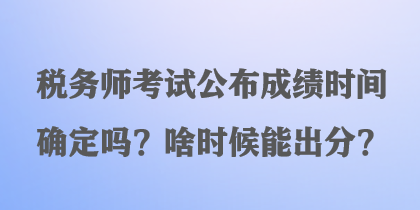 税务师考试公布成绩时间确定吗？啥时候能出分？