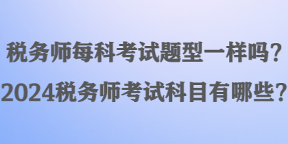 税务师每科考试题型一样吗？2024税务师考试科目有哪些？