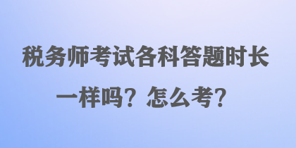 税务师考试各科答题时长一样吗？怎么考？