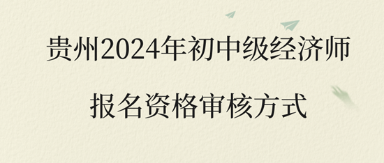 贵州2024年初中级经济师报名资格审核方式