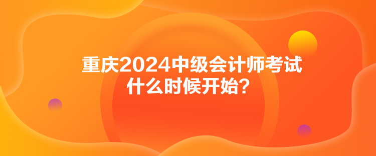 重庆2024中级会计师考试什么时候开始？