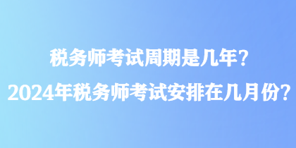 税务师考试周期是几年？2024年税务师考试安排在几月份？