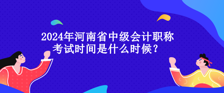 2024年河南省中级会计职称考试时间是什么时候？