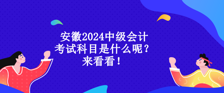 安徽2024中级会计考试科目是什么呢？来看看！