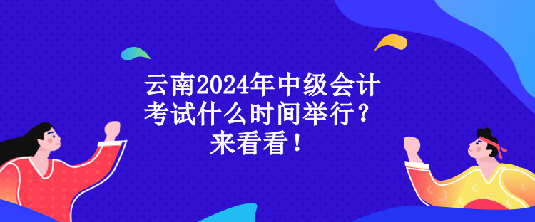 云南2024年中级会计考试什么时间举行？来看看！