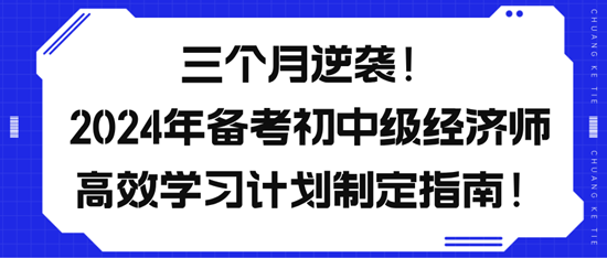 三个月逆袭！2024年备考初中级经济师高效学习计划制定指南！