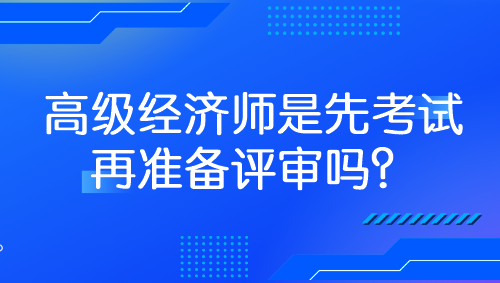 高级经济师是先考试再准备评审吗？