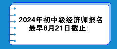 2024年初中级经济师报名最早8月21日截止！