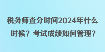 税务师查分时间2024年什么时候？考试成绩如何管理？