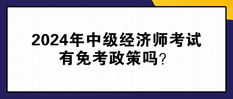 2024年中级经济师考试有免考政策吗？