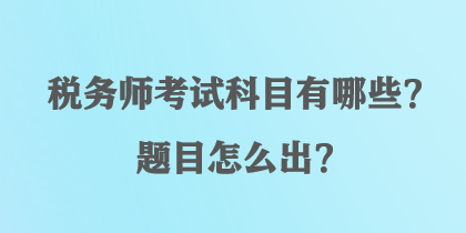 税务师考试科目有哪些？题目怎么出？