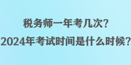 税务师一年考几次？2024年考试时间是什么时候？