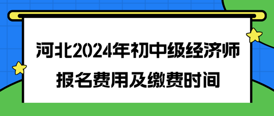 河北2024年初中级经济师报名费用及缴费时间