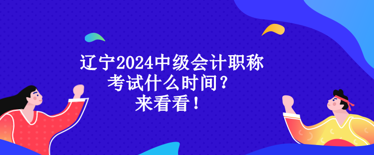 辽宁2024中级会计职称考试什么时间？来看看！