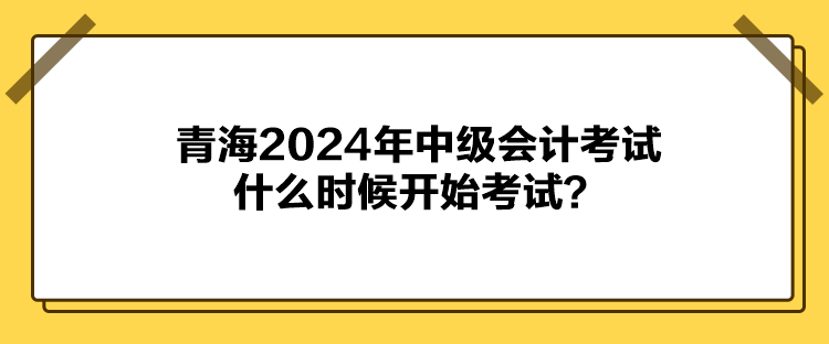 青海2024年中级会计考试什么时候开始考试？