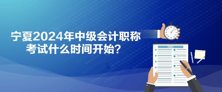 宁夏2024年中级会计职称考试什么时间开始？