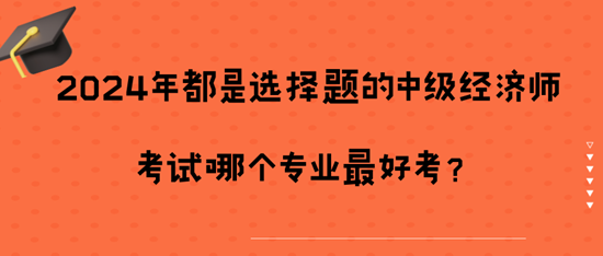 2024年都是选择题的中级经济师考试哪个专业最好考？