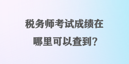 税务师考试成绩在哪里可以查到？