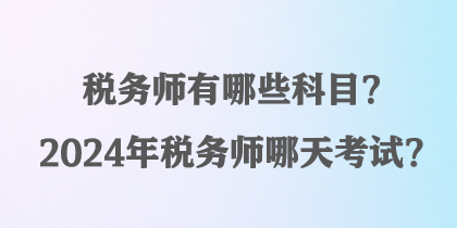 税务师有哪些科目？2024年税务师哪天考试？