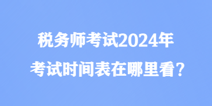 税务师考试2024年考试时间表在哪里看？