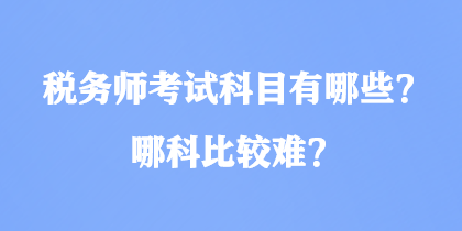 税务师考试科目有哪些？哪科比较难？