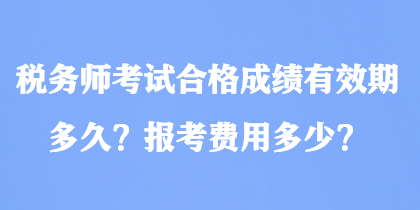 税务师考试合格成绩有效期多久？报考费用多少？