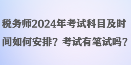 税务师2024年考试科目及时间如何安排？考试有笔试吗？