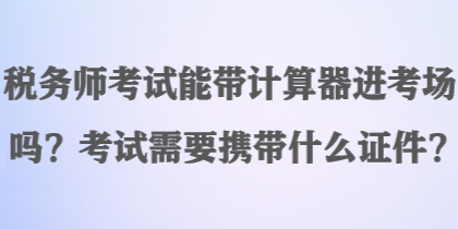 税务师考试能带计算器进考场吗？考试需要携带什么证件？