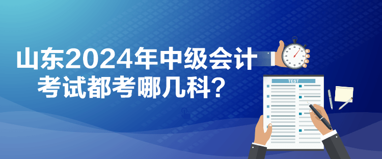 山东2024年中级会计考试都考哪几科？