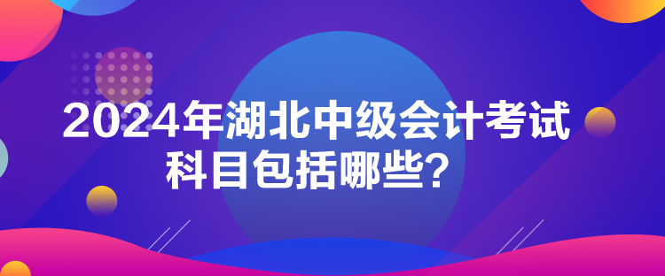 2024年湖北中级会计考试科目包括哪些？