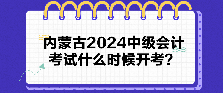 内蒙古2024中级会计考试什么时候开考？