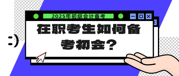 在职考生如何备考25年初会？注意这几点！